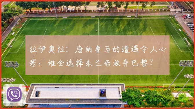拉伊奥拉：唐纳鲁马的遭遇令人心寒，谁会选择米兰而放弃巴黎？
