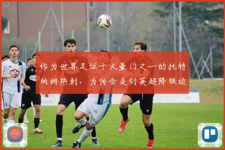 作为世界足坛十大豪门之一的托特纳姆热刺，为何会走到英超降级边缘？