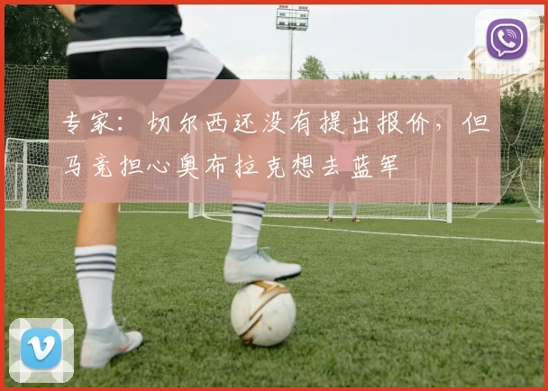 专家：切尔西还没有提出报价，但马竞担心奥布拉克想去蓝军