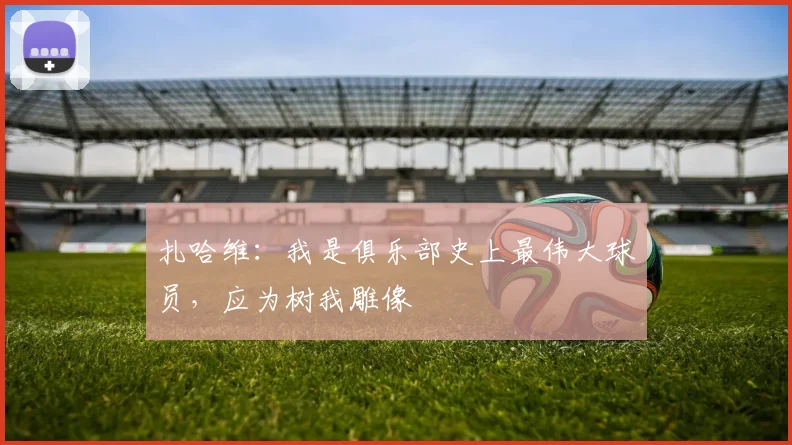 扎哈维：我是俱乐部史上最伟大球员，应为树我雕像