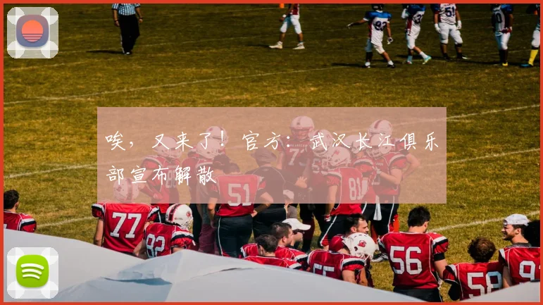 唉，又来了！官方：武汉长江俱乐部宣布解散