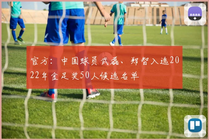 官方：中国球员武磊、郑智入选2022年金足奖50人候选名单