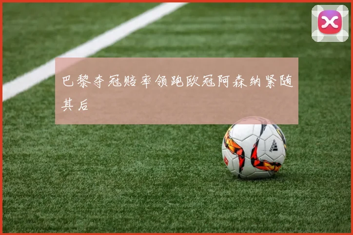 巴黎夺冠赔率领跑欧冠阿森纳紧随其后