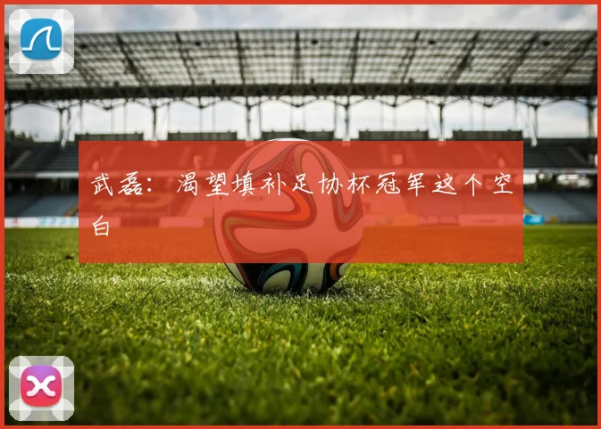 武磊：渴望填补足协杯冠军这个空白