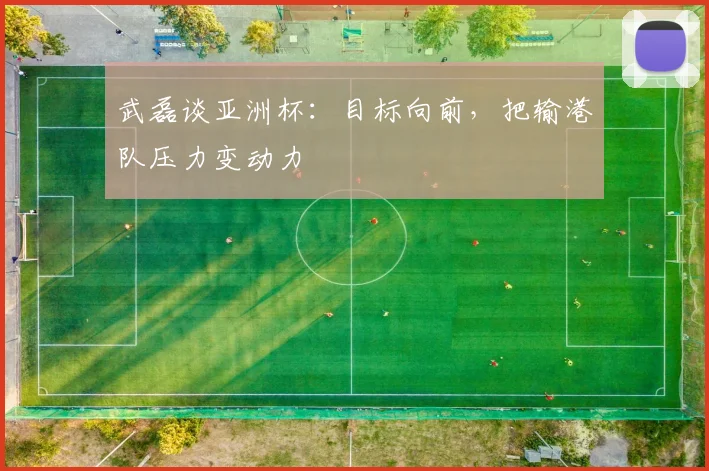 武磊谈亚洲杯：目标向前，把输港队压力变动力