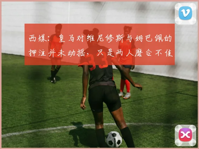西媒：皇马对维尼修斯与姆巴佩的押注并未动摇，只是两人磨合不佳_1
