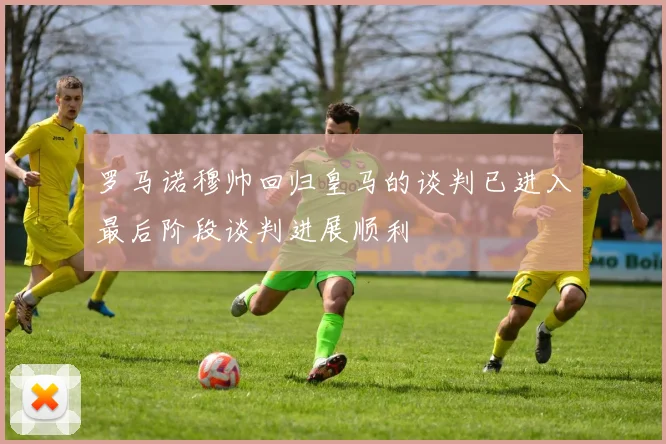罗马诺穆帅回归皇马的谈判已进入最后阶段谈判进展顺利