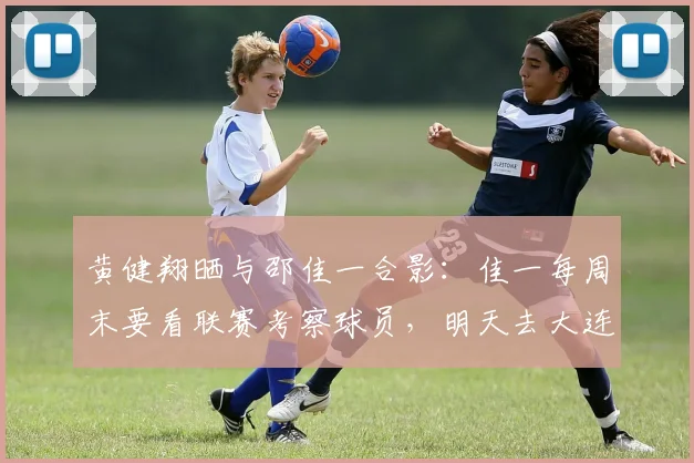 黄健翔晒与邵佳一合影：佳一每周末要看联赛考察球员，明天去大连_1