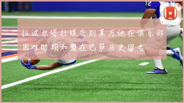 拉波尔塔社媒告别莱万他在俱乐部困难时期加盟在巴萨历史留名