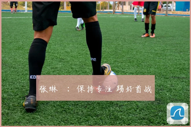 张琳芃：保持专注 踢好首战