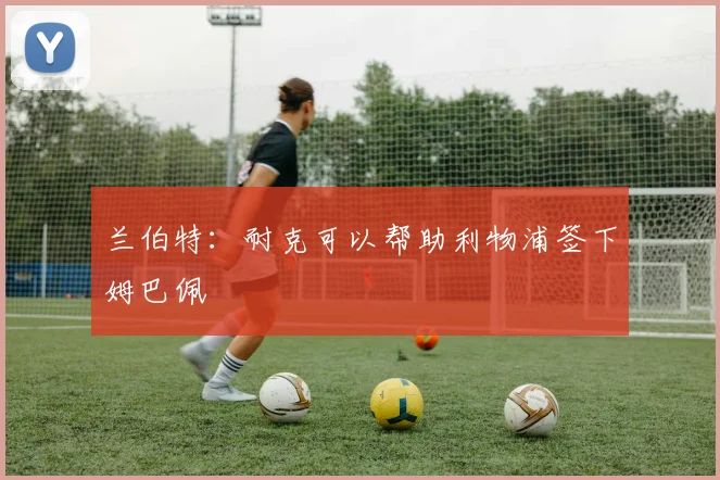 兰伯特：耐克可以帮助利物浦签下姆巴佩