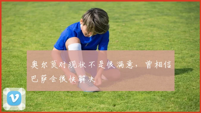 奥尔莫对现状不是很满意，曾相信巴萨会很快解决
