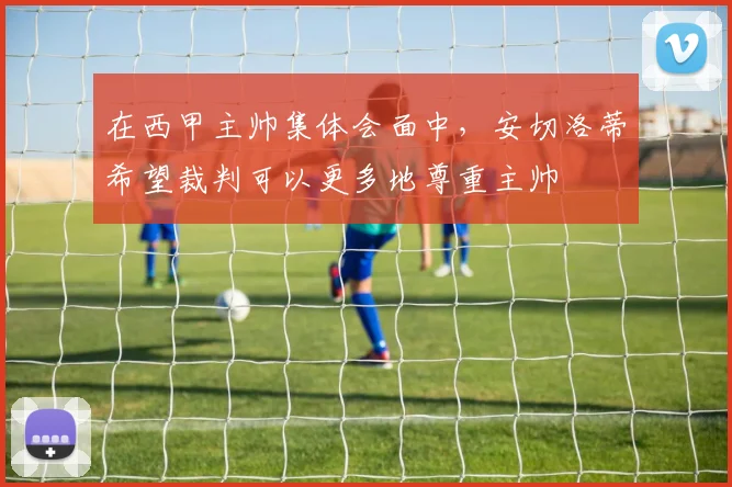 在西甲主帅集体会面中，安切洛蒂希望裁判可以更多地尊重主帅
