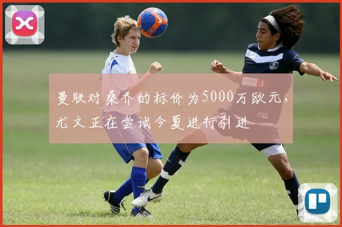 曼联对桑乔的标价为5000万欧元，尤文正在尝试今夏进行引进