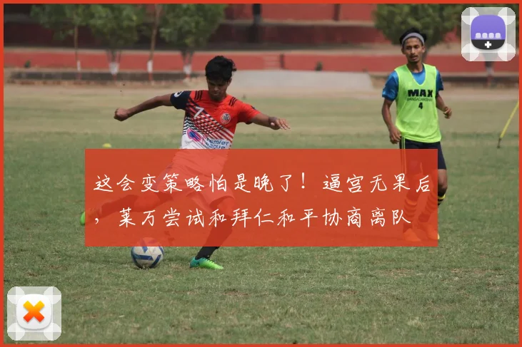 这会变策略怕是晚了！逼宫无果后，莱万尝试和拜仁和平协商离队