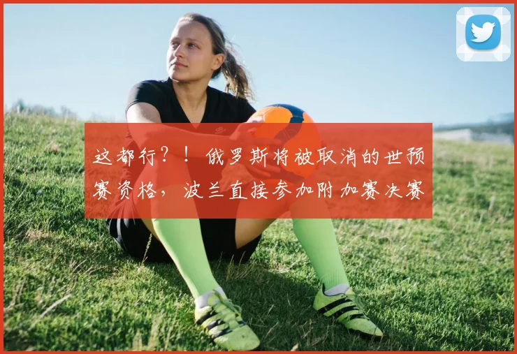 这都行？！俄罗斯将被取消的世预赛资格，波兰直接参加附加赛决赛