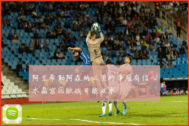 阿兰希勒阿森纳必须对争冠有信心水晶宫因欧战可能放水