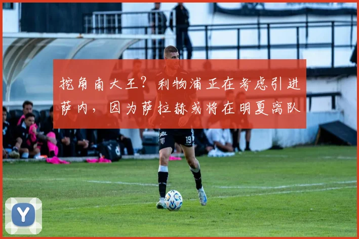 挖角南大王？利物浦正在考虑引进萨内，因为萨拉赫或将在明夏离队