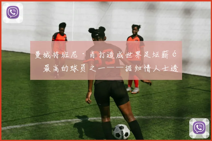 曼城将班尼·肖打造成世界足坛薪酬最高的球员之一——据知情人士透露