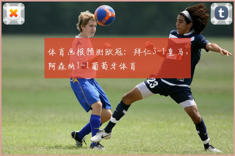 体育画报预测欧冠：拜仁3-1皇马，阿森纳1-1葡萄牙体育