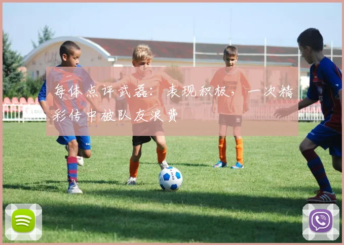 每体点评武磊：表现积极，一次精彩传中被队友浪费