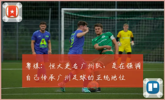 粤媒：恒大更名广州队，是在强调自己传承广州足球的正统地位