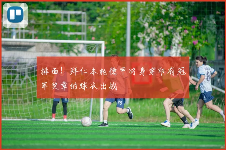 排面！拜仁本轮德甲将身穿印有冠军奖章的球衣出战