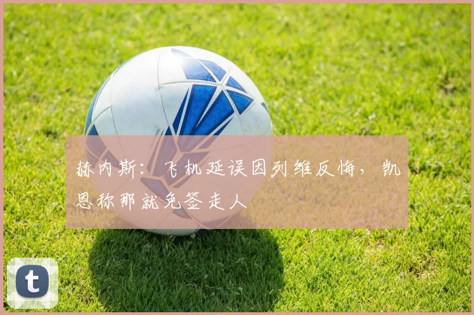 赫内斯：飞机延误因列维反悔，凯恩称那就免签走人