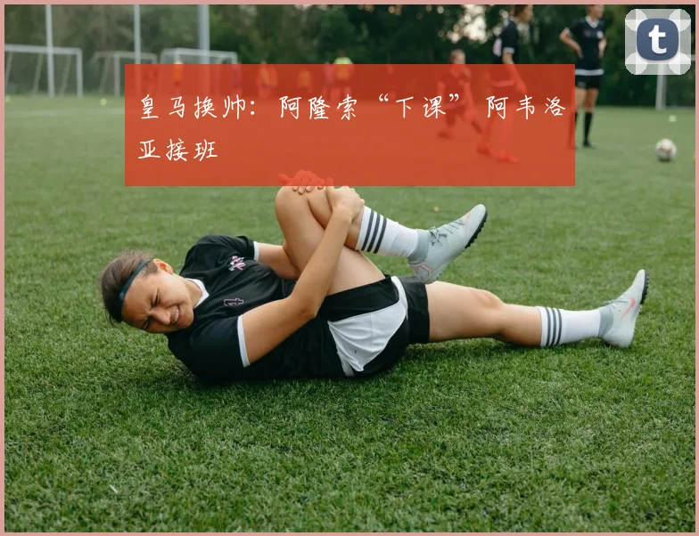 皇马换帅：阿隆索“下课” 阿韦洛亚接班