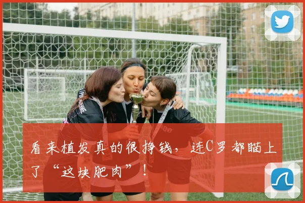 看来植发真的很挣钱，连C罗都瞄上了“这块肥肉”！