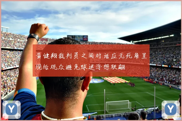 黄健翔裁判员之间对话应无死角呈现给观众避免球迷浮想联翩
