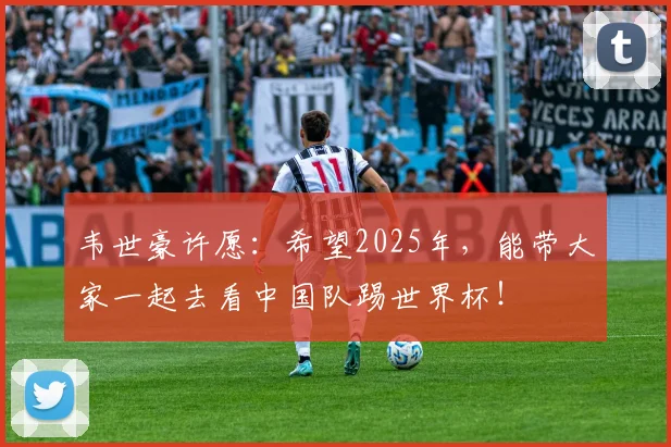 韦世豪许愿：希望2025年，能带大家一起去看中国队踢世界杯！