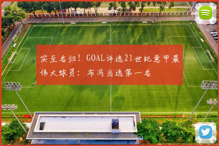 实至名归！GOAL评选21世纪意甲最伟大球员：布冯当选第一名