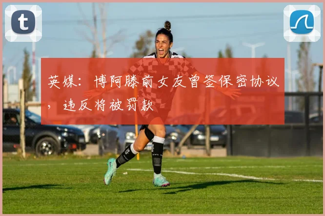 英媒：博阿滕前女友曾签保密协议，违反将被罚款