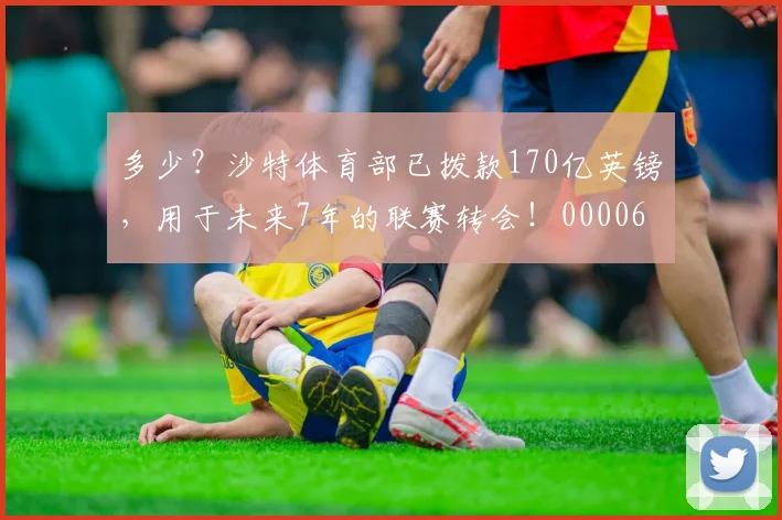 多少？沙特体育部已拨款170亿英镑，用于未来7年的联赛转会！0000644