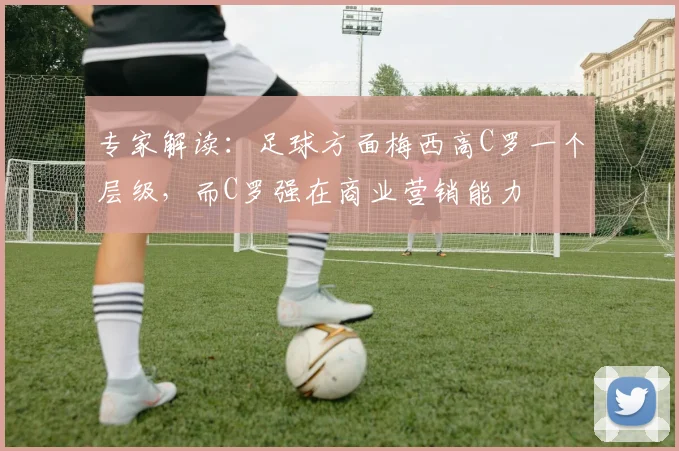 专家解读：足球方面梅西高C罗一个层级，而C罗强在商业营销能力