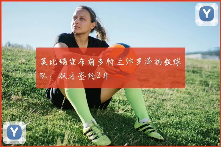 莱比锡宣布前多特主帅罗泽执教球队，双方签约2年