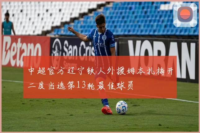 中超官方辽宁铁人外援姆本扎梅开二度当选第13轮最佳球员