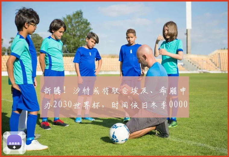 折腾！沙特或将联合埃及、希腊申办2030世界杯，时间依旧冬季0000644