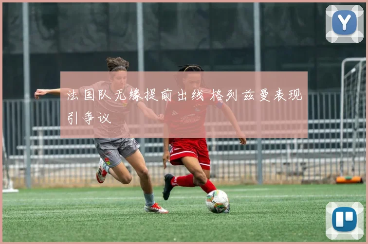 法国队无缘提前出线 格列兹曼表现引争议