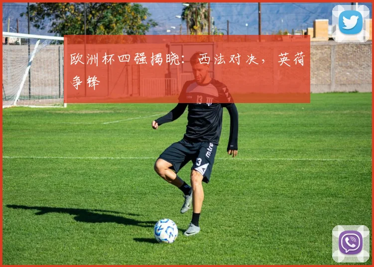 欧洲杯四强揭晓：西法对决，英荷争锋