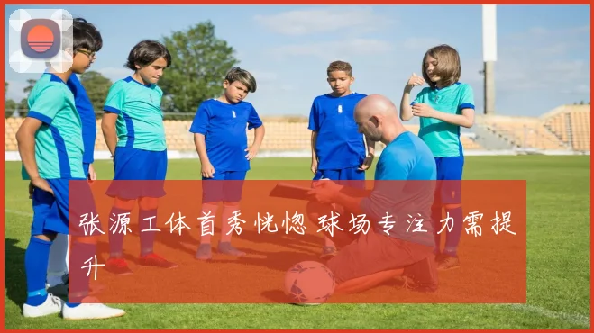 张源工体首秀恍惚 球场专注力需提升