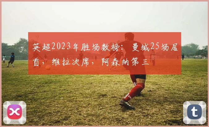 英超2023年胜场数榜：曼城25场居首，维拉次席，阿森纳第三