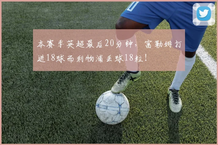 本赛季英超最后20分钟，富勒姆打进18球而利物浦丢球18粒！