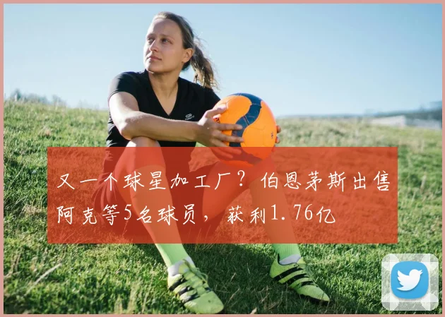 又一个球星加工厂？伯恩茅斯出售阿克等5名球员，获利1.76亿