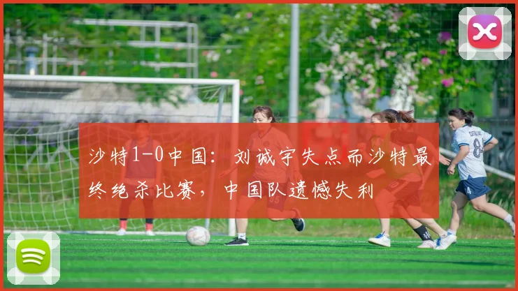 沙特1-0中国：刘诚宇失点而沙特最终绝杀比赛，中国队遗憾失利
