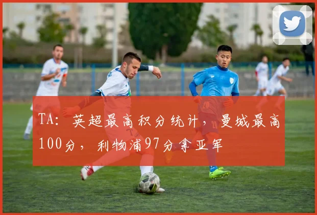 TA：英超最高积分统计，曼城最高100分，利物浦97分拿亚军