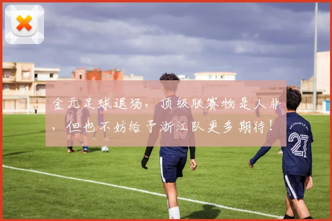金元足球退场，顶级联赛物是人非，但也不妨给予浙江队更多期待！