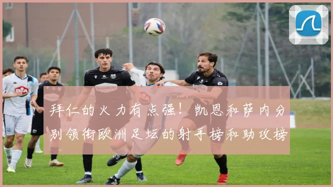 拜仁的火力有点强！凯恩和萨内分别领衔欧洲足坛的射手榜和助攻榜