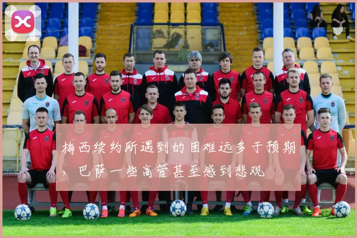 梅西续约所遇到的困难远多于预期，巴萨一些高管甚至感到悲观